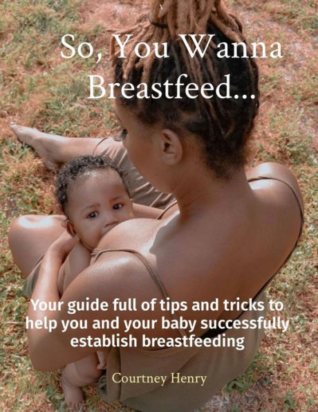 So, You Wanna Breastfeed...: Your guide full of tips and tricks to help you and your baby successfully establish breastfeeding