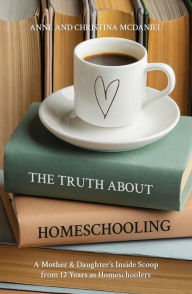 Title: The Truth about Homeschooling: A Mother & Daughter's Inside Scoop from 12 Years as Homeschoolers, Author: Anne McDaniel