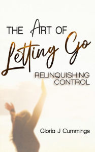 Title: The Art of Letting Go: Relinquishing Control, Author: Gloria J Cummings