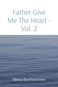 Title: Father Give Me The Heart Volume 2, Author: Alexia L Bartholomew