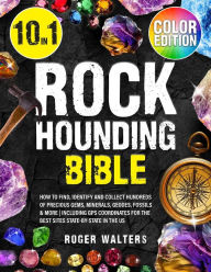 Title: Rockhounding Bible: 10 in 1: How to Find, Identify and Collect Hundreds of Precious Gems, Minerals, Geodes, Fossils & More Including GPS Coordinates for The Best Sites State-By-State in The US, Author: Roger Walters
