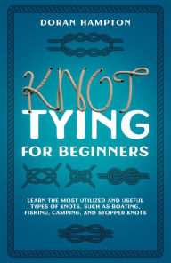 Title: Knot Tying for Beginners: Learn the Most Utilized and Useful Types of Knots Such as Boating, Fishing, Camping, and Stopper Knots, Author: Doran Hampton