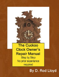 Title: The Cuckoo Clock Owner?s Repair Manual, Step by Step No Prior Experience Required, Author: D. Rod Lloyd