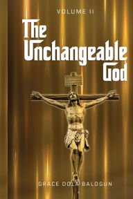 Title: The Unchangeable God Volume II, Author: Grace Dola Balogun
