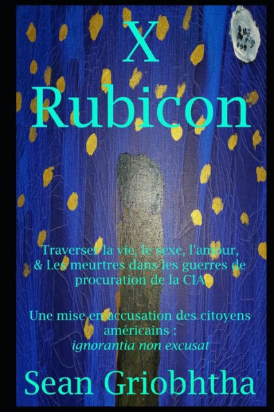 X Rubicon: Traverser la vie, le sexe, l'amour, & Les meurtres dans les guerres de procuration de la CIA: Une mise en accusation des citoyens amï¿½ricains: ignorantia non excusat