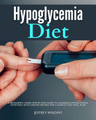 Title: Hypoglycemia Diet: A Beginner's 3-Week Step-by-Step Guide to Managing Hypoglycemia Symptoms, with Curated Recipes and a Sample 7-Day Meal Plan, Author: Jeffrey Winzant