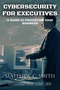 Title: Cybersecurity for Executives: A Guide to Protecting Your Business, Author: Matthew C. Smith
