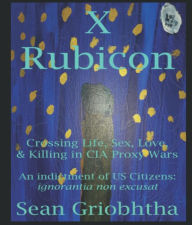 Title: X Rubicon: Crossing Life, Sex, Love, & Killing in CIA Proxy Wars: An indictment of US Citizens, Author: Sean Griobhtha
