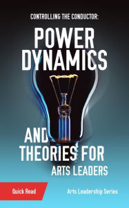 Title: Controlling the Conductor: Power Dynamics and Theories for Arts Leaders, Author: S. Dashkowitz