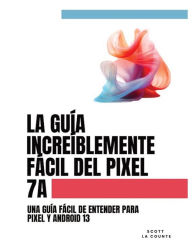 Title: La Guï¿½a Increï¿½blemente Fï¿½cil Del Pixel 7a: Una Guï¿½a Fï¿½cil De Entender Para Pixel Y Android 13, Author: Scott La Counte