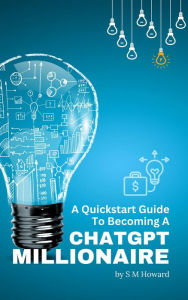 Title: A Quickstart Guide To Becoming A ChatGPT Millionaire: The ChatGPT Book For Beginners (Lazy Money Series®), Author: S M Howard