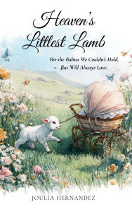 Title: Heaven's Littlest Lamb: For the Babies We Couldn't Hold, But Will Always Love, Author: Joulia Hernandez