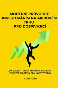 Title: Modernï¿½ průvodce investovï¿½nï¿½m na akciovï¿½m trhu pro dospï¿½vajï¿½cï¿½: Jak zajistit zivot finančnï¿½ svobody prostřednictvï¿½m sï¿½ly investovï¿½nï¿½, Author: Alan John