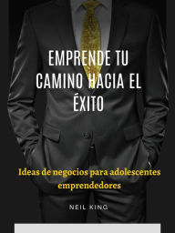 Title: Emprende tu camino hacia el éxito: Ideas de negocios para adolescentes emprendedores, Author: Neil King