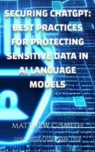 Title: Securing ChatGPT: Best Practices for Protecting Sensitive Data in AI Language Models, Author: Matthew C. Smith