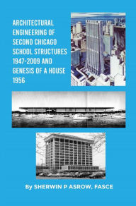 Title: Architectural Engineering of Second Chicago School Structures 1947-2009 And Genesis of a House 1956, Author: Sherwin P. Asrow FASCE