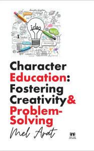 Title: Character Education: Fostering Creativity and Problem-Solving: Fostering Creativity and Problem-Solving, Author: Mel Arat