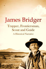 Title: James Bridger, Trapper, Frontiersman, Scout and Guide, A Historical Narrative, Author: J. Cecil Alter