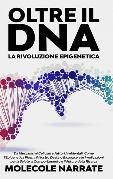 Oltre il DNA: la Rivoluzione Epigenetica: Da Meccanismi Cellulari a Fattori Ambientali: Come l'Epigenetica Plasmi Nostro Destino Biologico e le Implicazioni per Salute, Comportamento Futuro della Ricerca