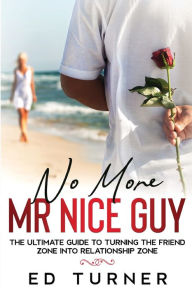 Title: No More Mr. Nice Guy: The Ultimate Guide To Turning The Friend Zone into Relationship Zone, Author: Ed Turner