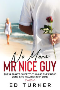 Title: No More Mr. Nice Guy: The Ultimate Guide To Turning The Friend Zone into Relationship Zone, Author: Ed Turner