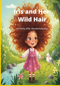 Title: Iris and Her Wild Hair: Perfectly Wild, Wonderfully Her, Author: Richard Dell Schwarz