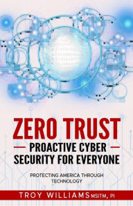 Title: Zero Trust Proactive Cyber Security For Everyone: Protecting America Through Technology, Author: Troy Williams