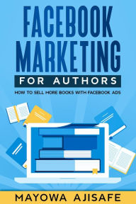 Title: Facebook Marketing For Authors: How To Sell More Books With Facebook Ads, Author: Mayowa Ajisafe