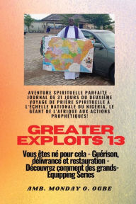 Title: Greater Exploits - 13 - Aventure spirituelle parfaite - Journal de 31 jours du deuxiï¿½me voyage: Aventure spirituelle parfaite - Journal de 31 jours du deuxiï¿½me voyage de priï¿½re spirituelle ï¿½ l'ï¿½chelle nationale du Nigï¿½ria, le gï¿½ant de l'Afri, Author: Ambassador Monday O Ogbe