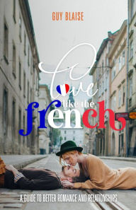 Title: Love Like the French: A Guide to Better Romance and Relationships, Author: Guy Blaise