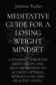 Title: MEDITATIVE GUIDE FOR A LOSING WEIGHT MINDSET: A JOURNEY THROUGH MEDITATION AND SELF-AWARENESS TO ACHIEVE OPTIMAL WEIGHT LOSS AND HEALTHY LIVING, Author: Jasmine Tucker