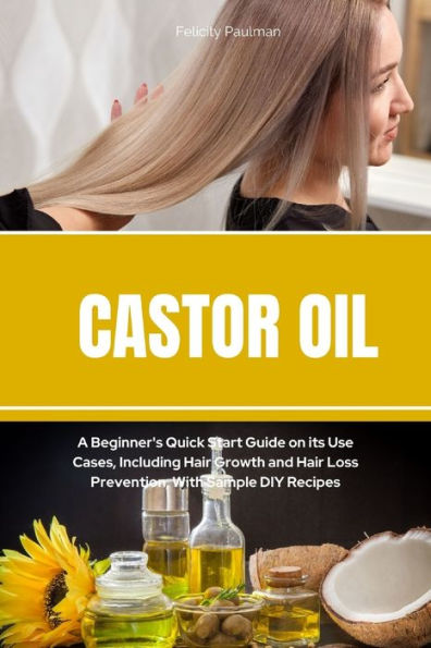 Castor Oil: A Beginner's Quick Start Guide on its Use Cases, Including Hair Growth and Loss Prevention, With Sample DIY Recipes