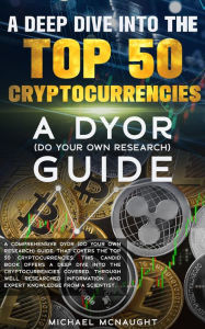 Title: A Deep Dive Into The Top 50 Cryptocurrencies: A DYOR (Do Your Own Research) Guide, Author: Michael McNaught
