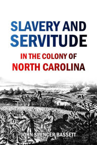 Title: Slavery and Servitude in the Colony of North Carolina, Author: John Spencer Bassett