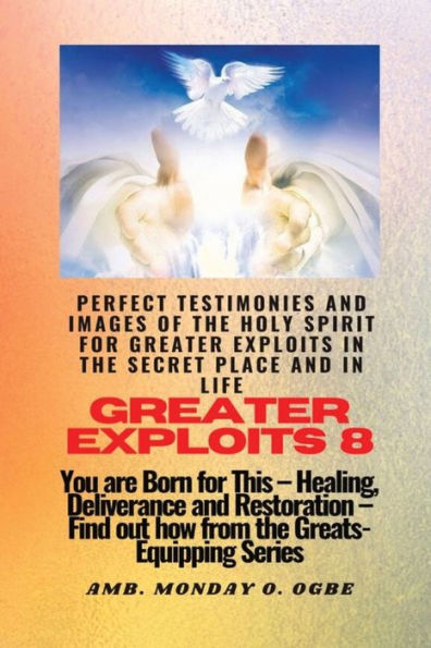 Greater Exploits - 8 Perfect Testimonies and Images of The HOLY SPIRIT for Exploits: You are Born This Healing, Deliverance Restoration Equipping Series