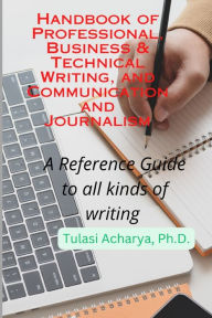 Title: Handbook of Professional, Business & Technical Writing, and Communication and Journalism: A Reference Guide to all kinds of writing, Author: Tulasi Acharya