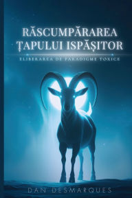 Title: Răscumpărarea Țapului Ispășitor: Eliberarea de Paradigme Toxice, Author: Dan Desmarques