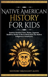 Title: Native American History for Kids: Explore Timeless Tales, Myths, Legends, Bedtime Stories & Much More from The Native Indigenous Americans, Author: History Brought Alive