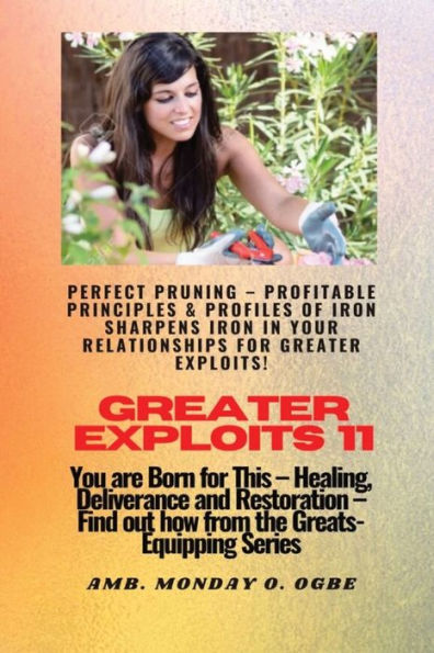 Greater Exploits - 11 Perfect Pruning Profitable Principles & Profiles of Iron Sharpens Iron: You are Born for This Healing, Deliverance and Restoration Equipping Series