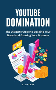 Title: YouTube Domination: The Ultimate Guide to Building Your Brand and Growing Your Business, Author: B. Vincent