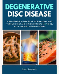 Title: Degenerative Disc Disease: A Beginner's 3-Step Plan to Managing DDD Through Diet and Other Natural Methods, with Sample Curated Recipes, Author: Larry Jamesonn