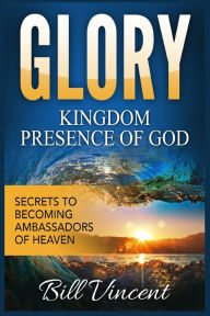 Title: Glory Kingdom Presence of God: Secrets to Becoming Ambassadors of Christ (Large Print Edition), Author: Bill Vincent
