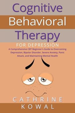 Cognitive Behavioral Therapy for Depression: A Comprehensive CBT Beginner's Guide to Overcoming Depression, Bipolar Disorder, Severe Anxiety, Panic Attack, and Maintaining Mental Health