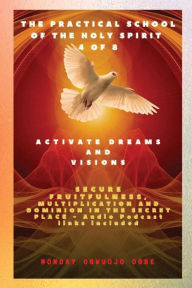 Title: The Practical School of the Holy Spirit - Part 4 of 8 - Activate Dreams and Visions: Activate Dreams and Visions; Secure Fruitfulness, Multiplication and Dominion in the Secret Place - Audio Podcast links included, Author: Ambassador Monday O Ogbe