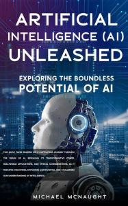 Title: Artificial Intelligence (AI) Unleashed: Exploring The Boundless Potential Of AI, Author: Michael McNaught