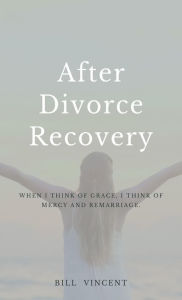 Title: After Divorce Recovery: When I Think of Grace, I Think of Mercy and Remarriage, Author: Bill Vincent