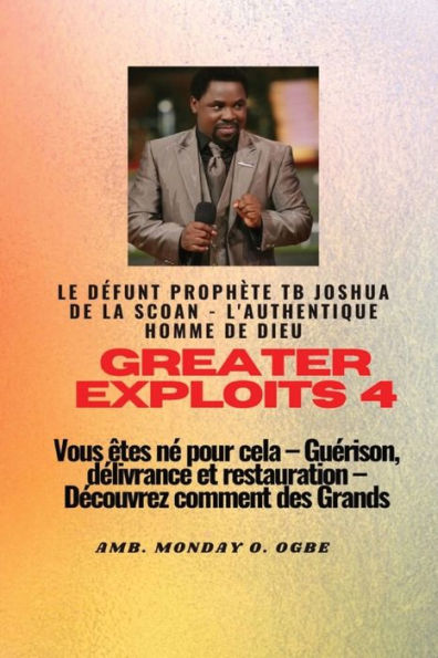 Greater Exploits - 4 Le dï¿½funt prophï¿½te TB Joshua de la SCOAN - L'authentique homme de Dieu Vous ï¿½tes nï¿½ pour cela: Guï¿½rison, dï¿½livrance et restauration - Dï¿½couvrez comment des Grands