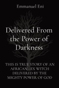 Title: Delivered From the Power of Darkness: This Is True Story of an African - Ex Witch Delivered by the Mighty Power of God, Author: Emmanuel Eni