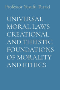 Title: UNIVERSAL MORAL LAWS CREATIONAL AND THEISTIC FOUNDATIONS OF MORALITY AND ETHICS, Author: Professor Yusufu Turaki