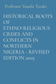 Title: HISTORICAL ROOTS OF ETHNO-RELIGIOUS CRISES AND CONFLICTS IN NORTHERN NIGERIA - REVISED EDITION 2019, Author: Professor Yusufu Turaki